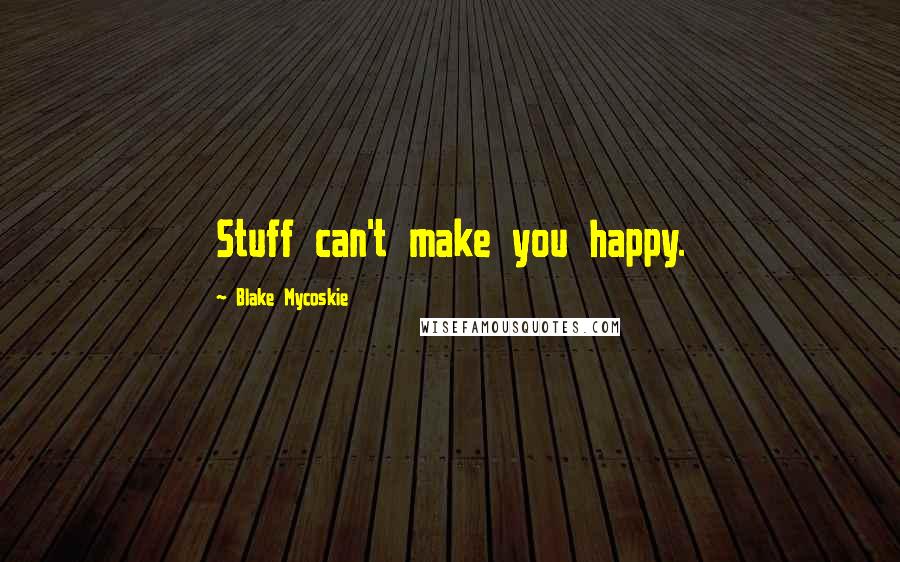 Blake Mycoskie Quotes: Stuff can't make you happy.