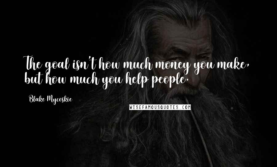 Blake Mycoskie Quotes: The goal isn't how much money you make, but how much you help people.