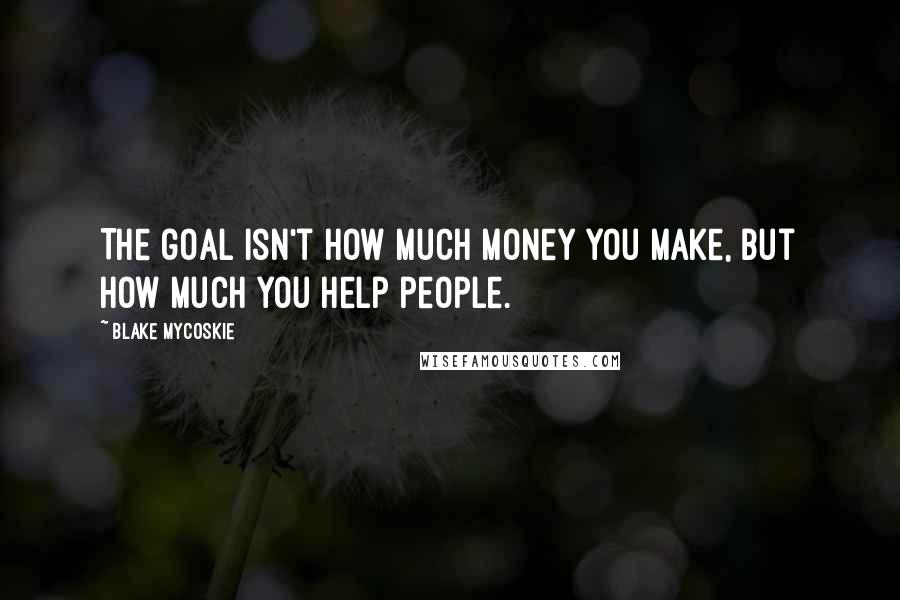 Blake Mycoskie Quotes: The goal isn't how much money you make, but how much you help people.