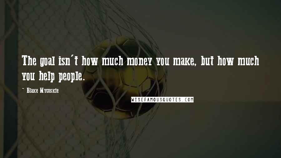 Blake Mycoskie Quotes: The goal isn't how much money you make, but how much you help people.