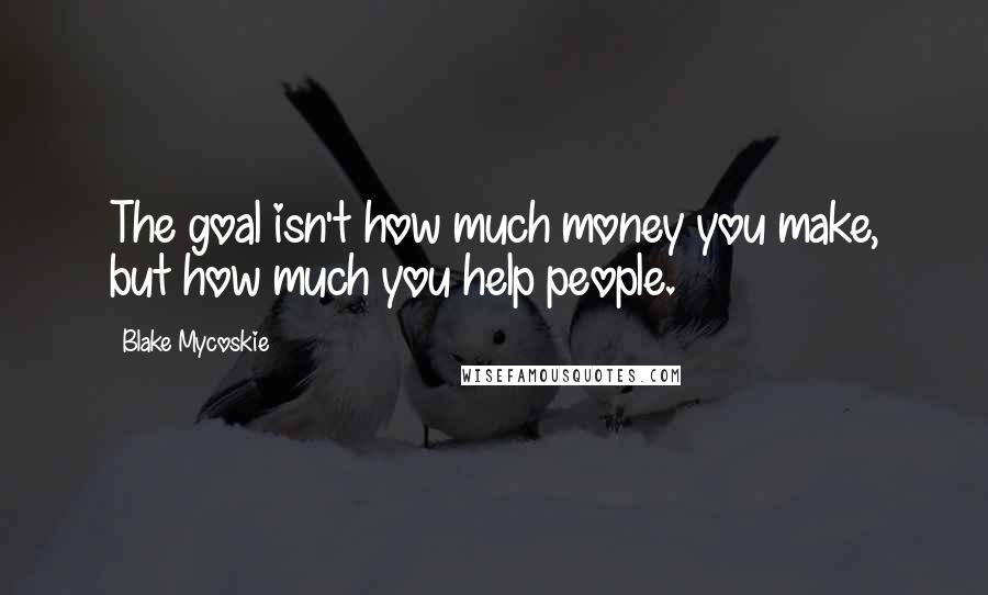 Blake Mycoskie Quotes: The goal isn't how much money you make, but how much you help people.