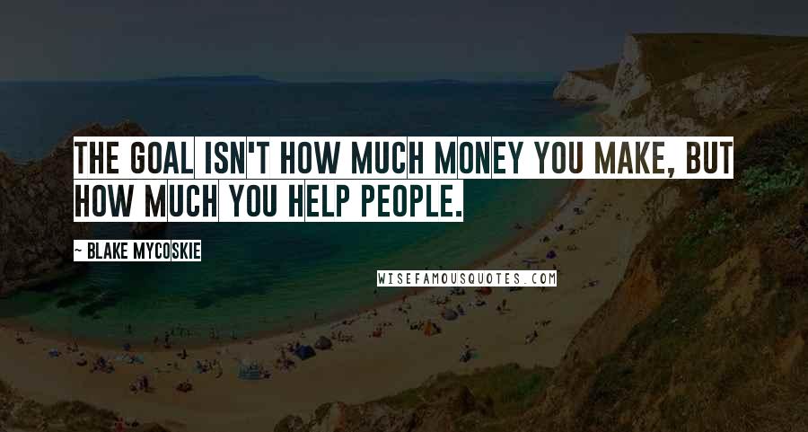 Blake Mycoskie Quotes: The goal isn't how much money you make, but how much you help people.
