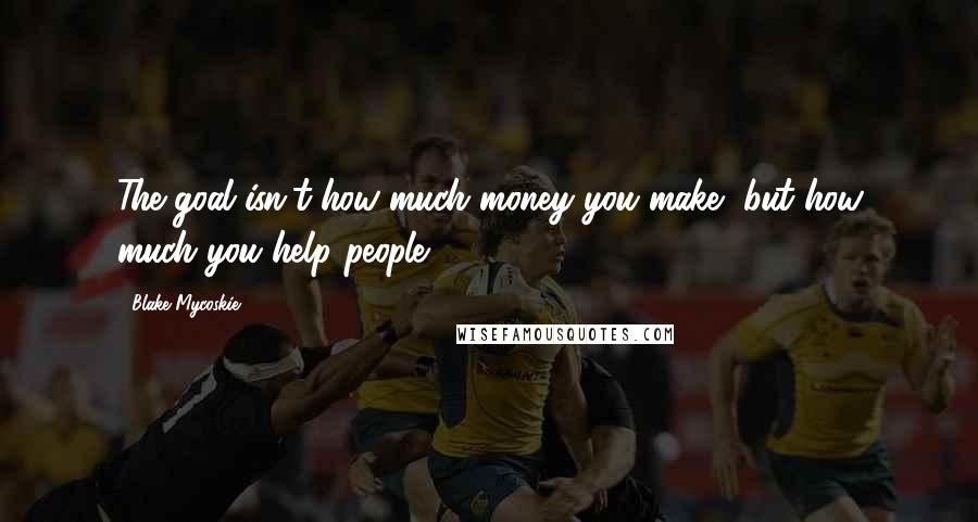 Blake Mycoskie Quotes: The goal isn't how much money you make, but how much you help people.
