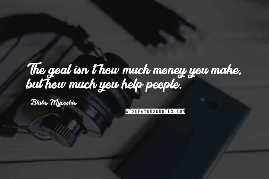 Blake Mycoskie Quotes: The goal isn't how much money you make, but how much you help people.