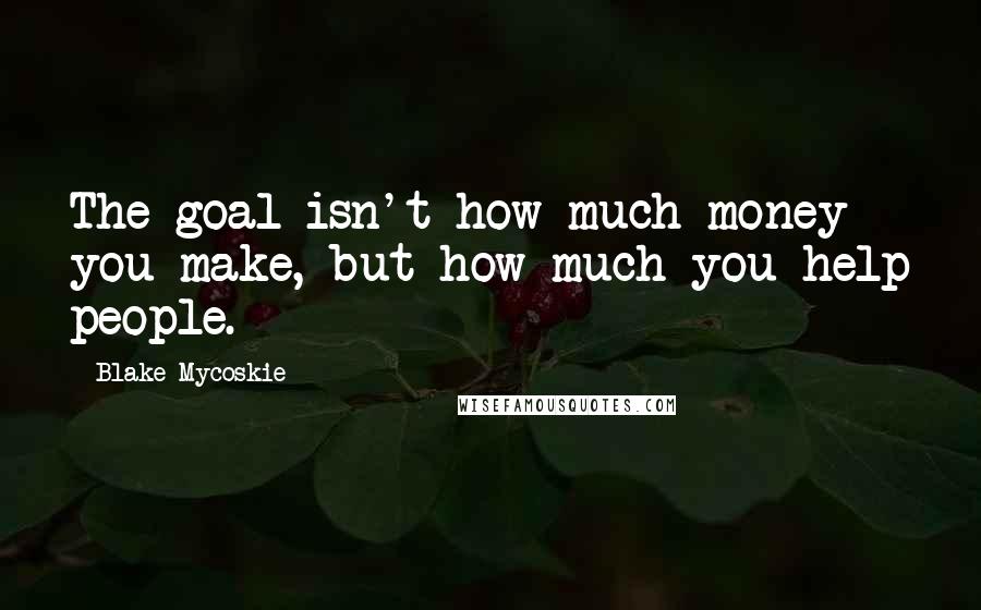 Blake Mycoskie Quotes: The goal isn't how much money you make, but how much you help people.