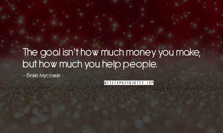 Blake Mycoskie Quotes: The goal isn't how much money you make, but how much you help people.