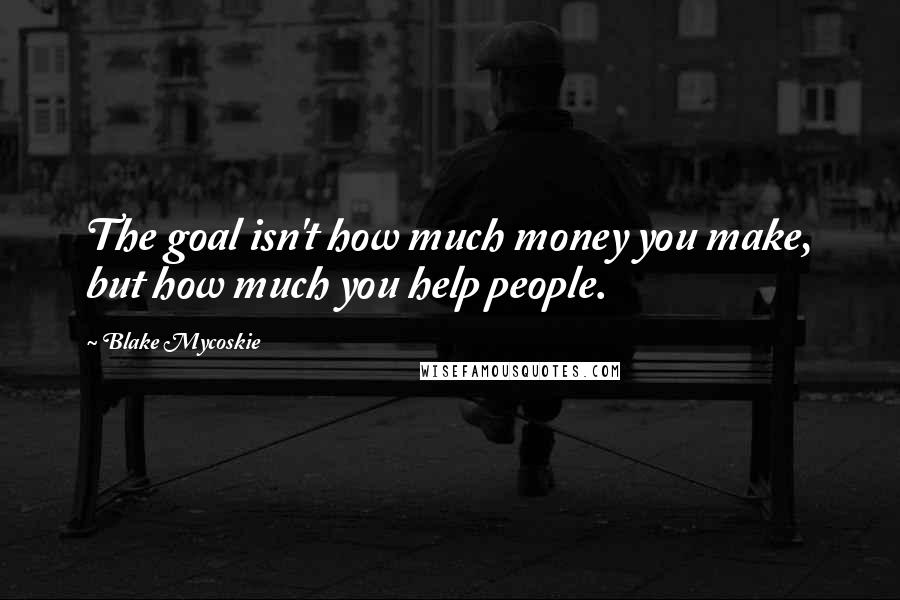 Blake Mycoskie Quotes: The goal isn't how much money you make, but how much you help people.