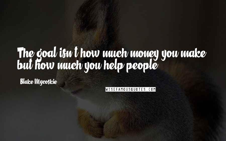 Blake Mycoskie Quotes: The goal isn't how much money you make, but how much you help people.
