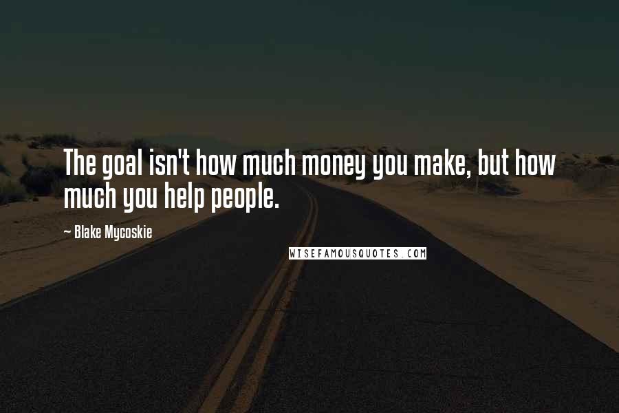 Blake Mycoskie Quotes: The goal isn't how much money you make, but how much you help people.