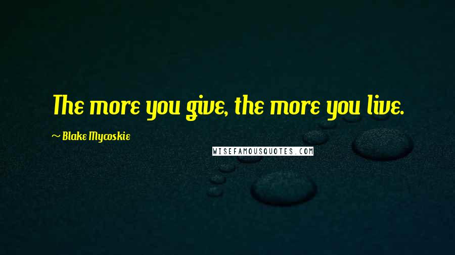 Blake Mycoskie Quotes: The more you give, the more you live.