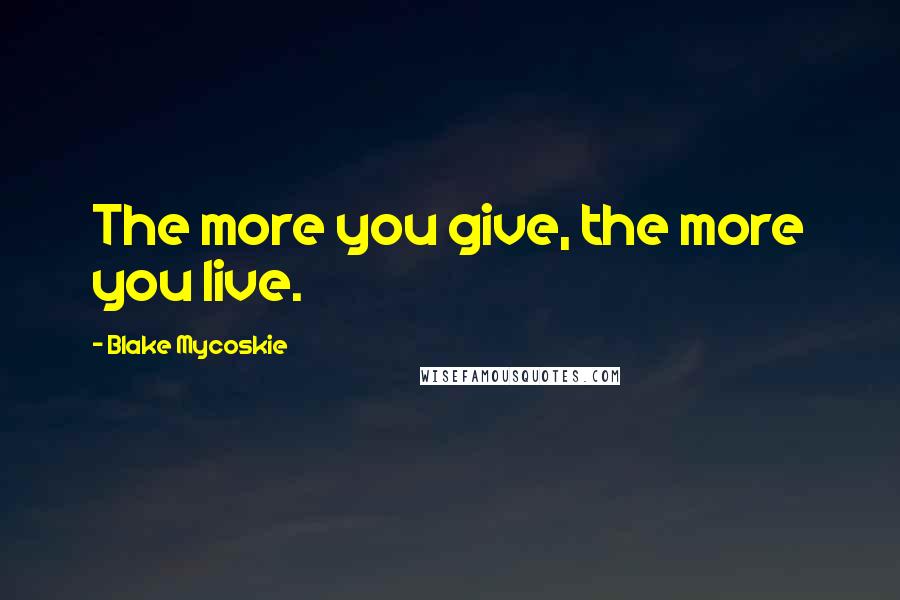 Blake Mycoskie Quotes: The more you give, the more you live.