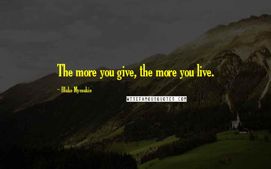 Blake Mycoskie Quotes: The more you give, the more you live.