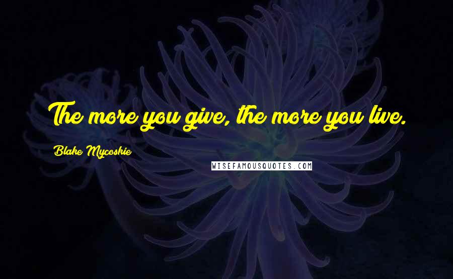 Blake Mycoskie Quotes: The more you give, the more you live.