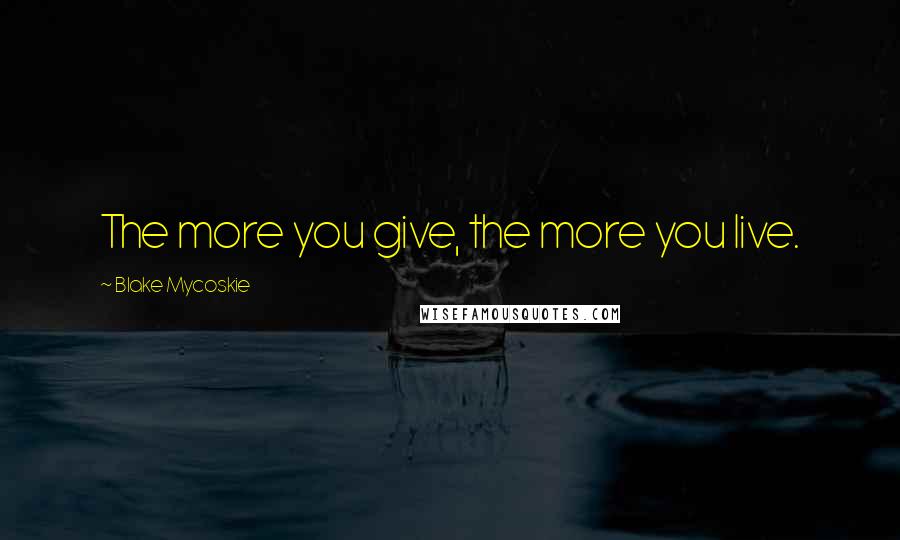 Blake Mycoskie Quotes: The more you give, the more you live.