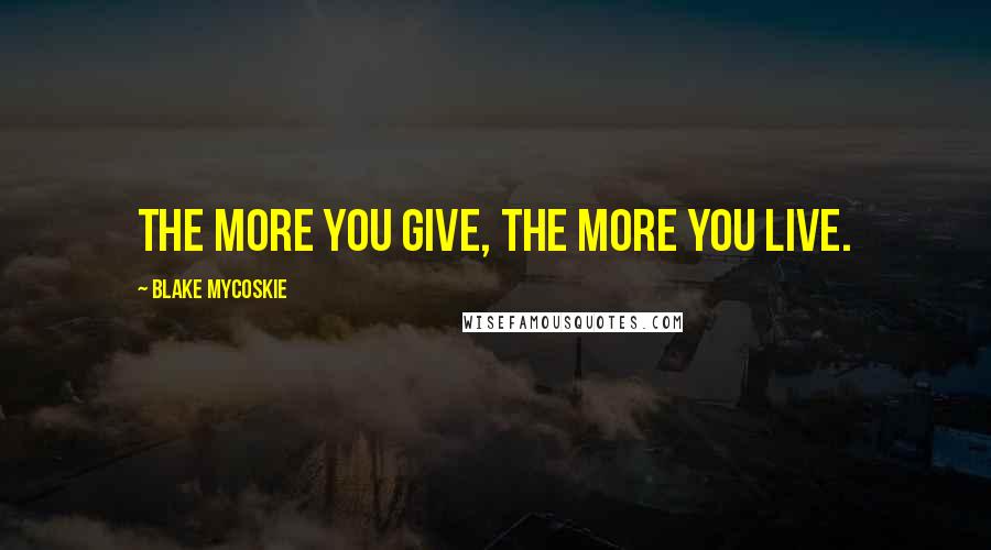 Blake Mycoskie Quotes: The more you give, the more you live.