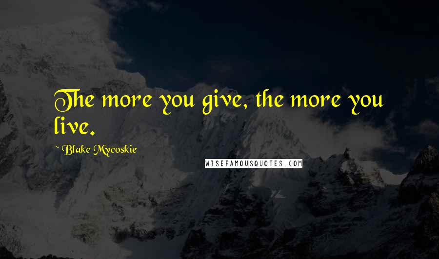 Blake Mycoskie Quotes: The more you give, the more you live.