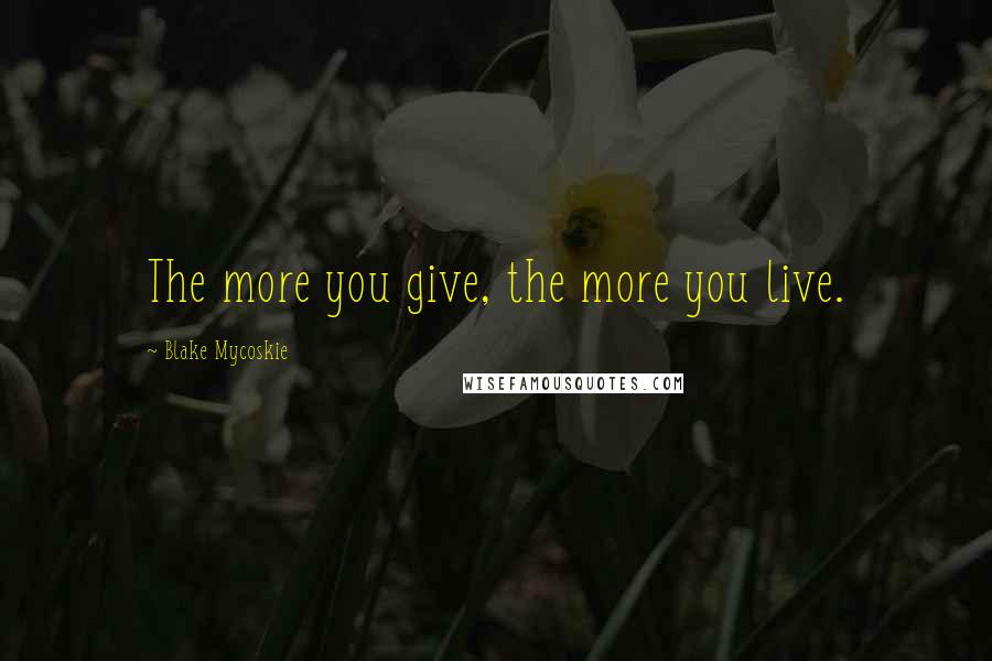 Blake Mycoskie Quotes: The more you give, the more you live.