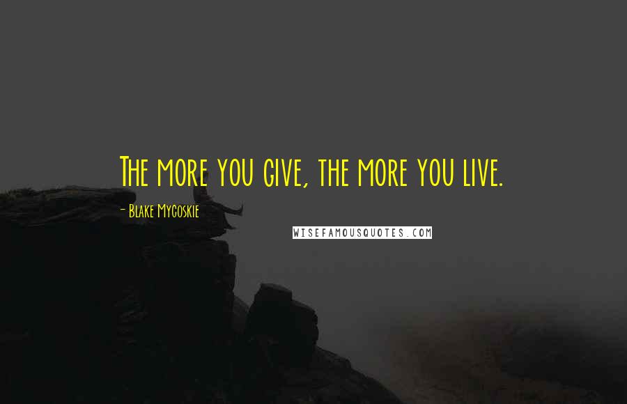 Blake Mycoskie Quotes: The more you give, the more you live.