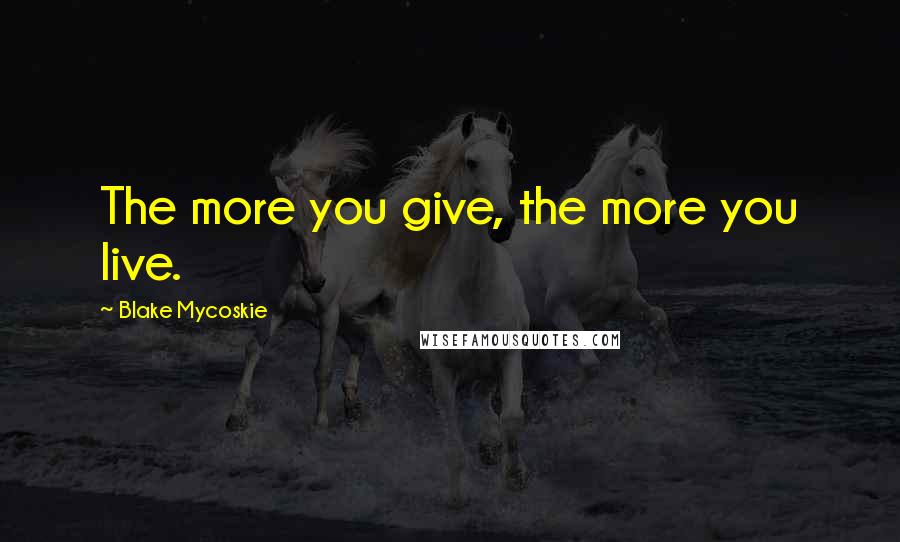 Blake Mycoskie Quotes: The more you give, the more you live.