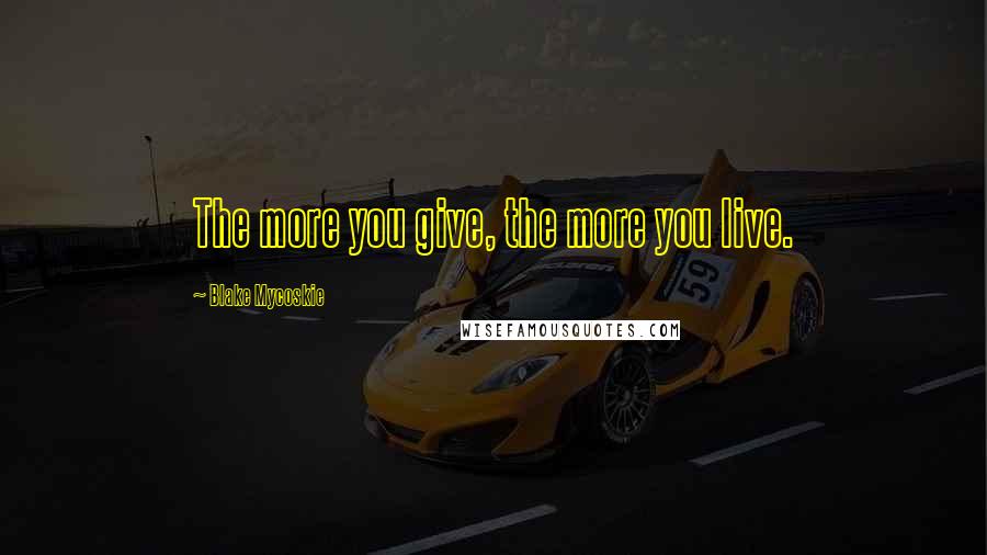 Blake Mycoskie Quotes: The more you give, the more you live.