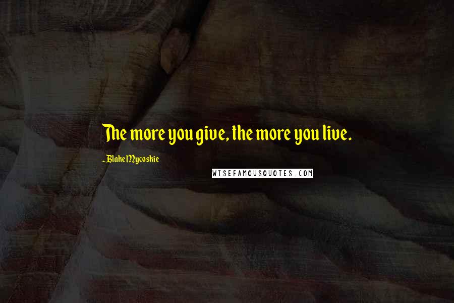 Blake Mycoskie Quotes: The more you give, the more you live.