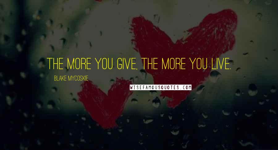 Blake Mycoskie Quotes: The more you give, the more you live.