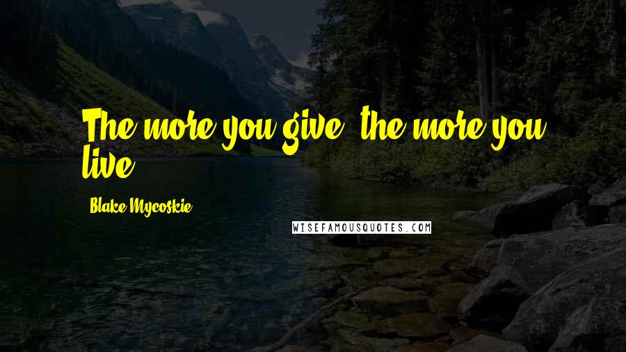 Blake Mycoskie Quotes: The more you give, the more you live.