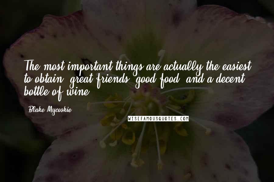 Blake Mycoskie Quotes: The most important things are actually the easiest to obtain: great friends, good food, and a decent bottle of wine.