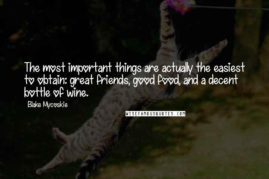 Blake Mycoskie Quotes: The most important things are actually the easiest to obtain: great friends, good food, and a decent bottle of wine.