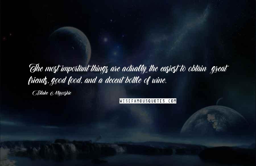 Blake Mycoskie Quotes: The most important things are actually the easiest to obtain: great friends, good food, and a decent bottle of wine.