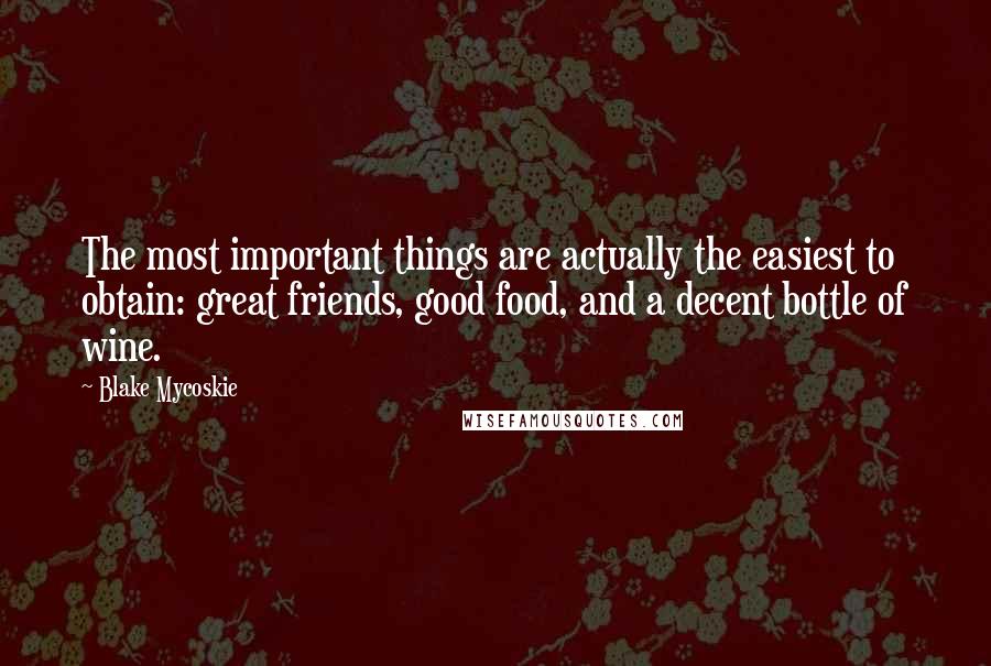 Blake Mycoskie Quotes: The most important things are actually the easiest to obtain: great friends, good food, and a decent bottle of wine.