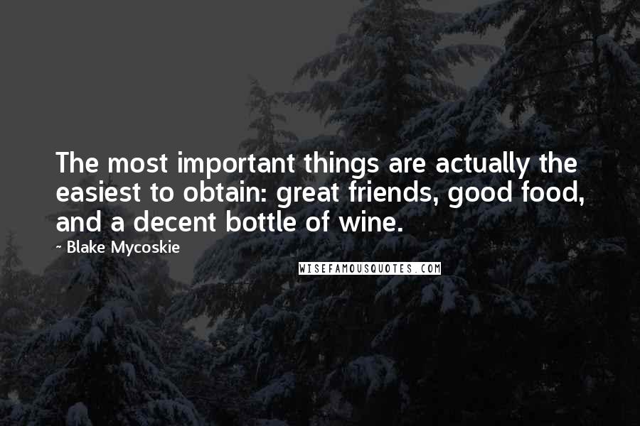 Blake Mycoskie Quotes: The most important things are actually the easiest to obtain: great friends, good food, and a decent bottle of wine.