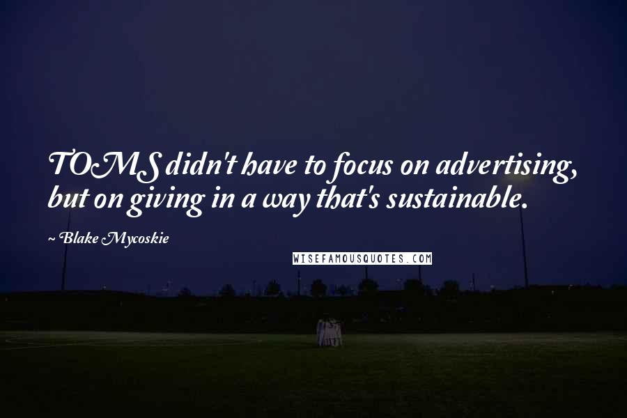 Blake Mycoskie Quotes: TOMS didn't have to focus on advertising, but on giving in a way that's sustainable.