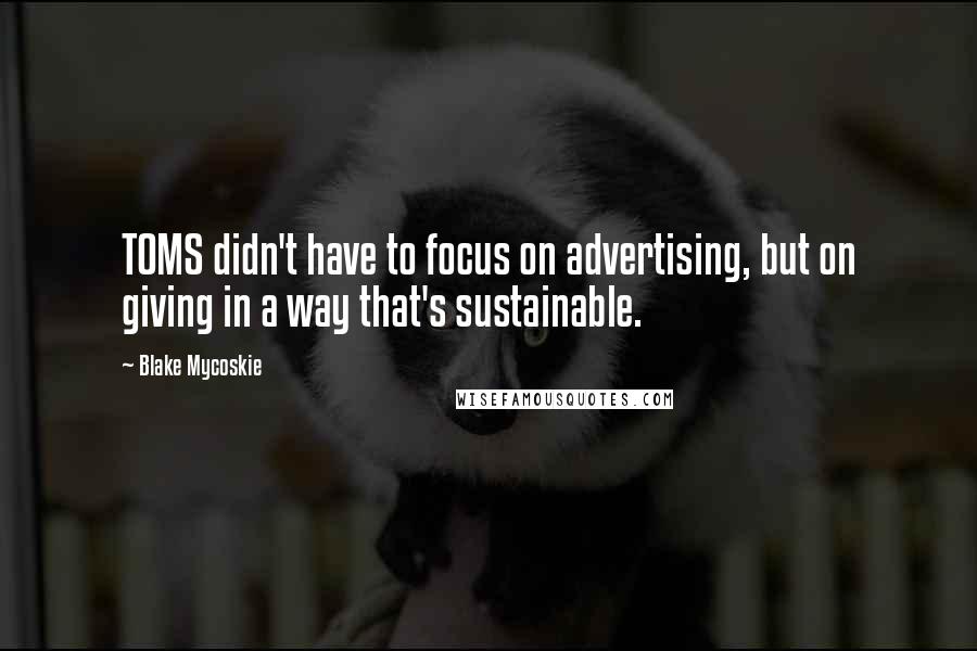Blake Mycoskie Quotes: TOMS didn't have to focus on advertising, but on giving in a way that's sustainable.