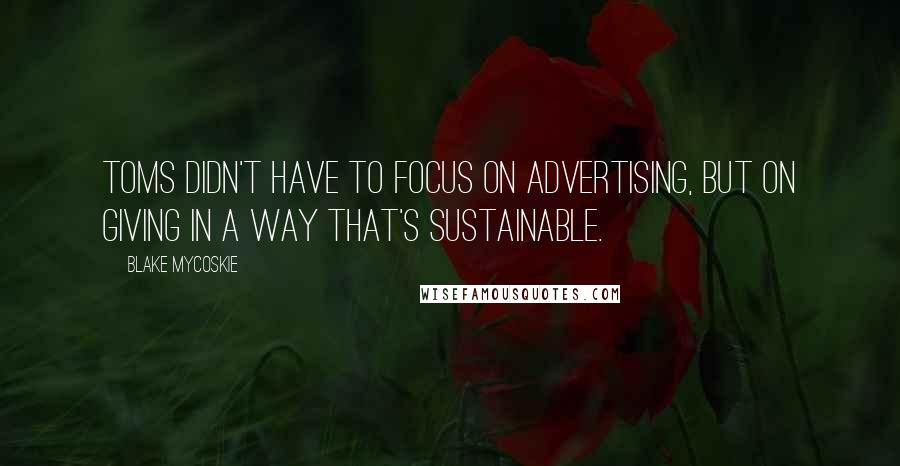 Blake Mycoskie Quotes: TOMS didn't have to focus on advertising, but on giving in a way that's sustainable.
