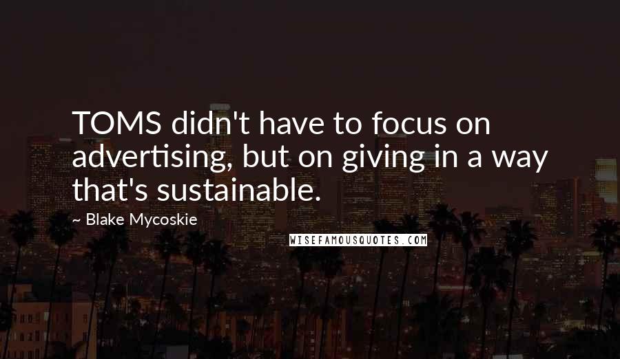 Blake Mycoskie Quotes: TOMS didn't have to focus on advertising, but on giving in a way that's sustainable.