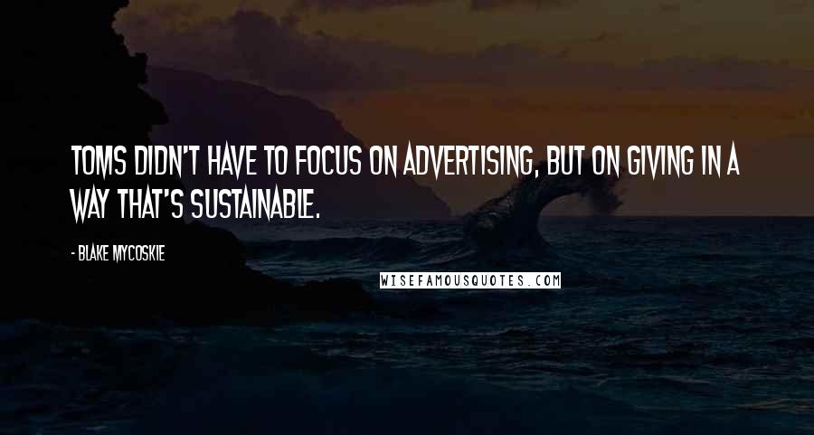 Blake Mycoskie Quotes: TOMS didn't have to focus on advertising, but on giving in a way that's sustainable.