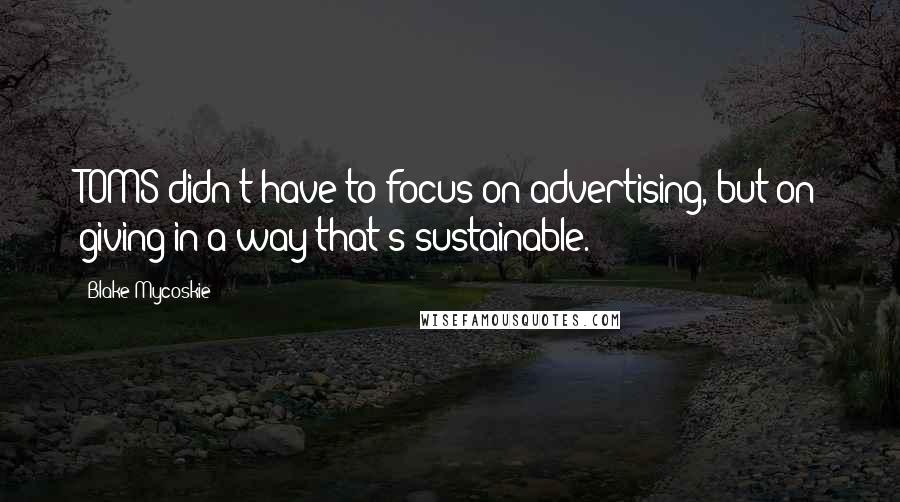 Blake Mycoskie Quotes: TOMS didn't have to focus on advertising, but on giving in a way that's sustainable.