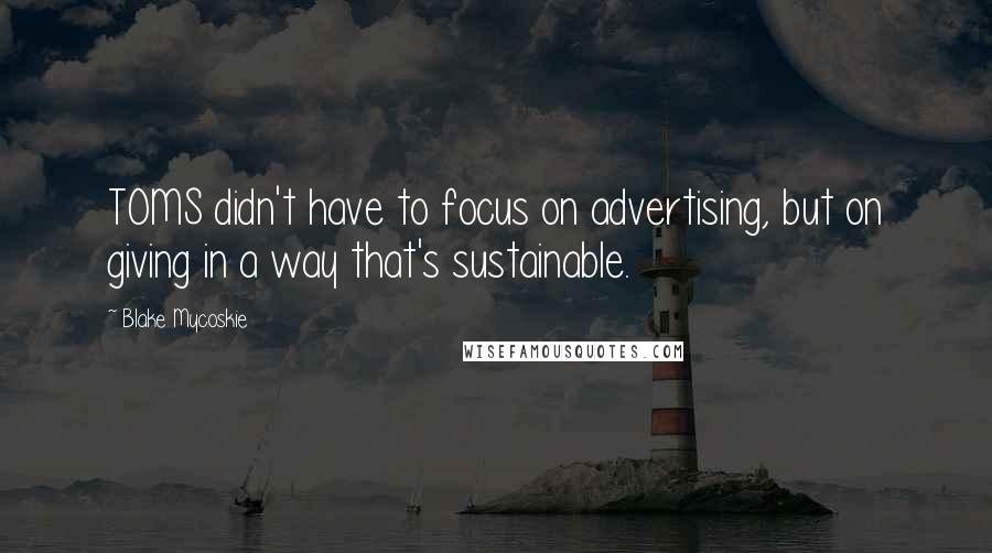 Blake Mycoskie Quotes: TOMS didn't have to focus on advertising, but on giving in a way that's sustainable.