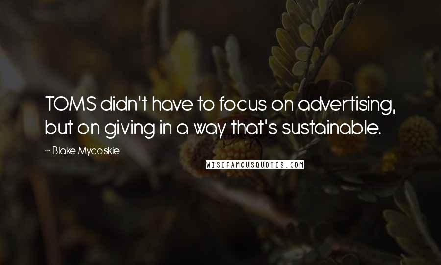Blake Mycoskie Quotes: TOMS didn't have to focus on advertising, but on giving in a way that's sustainable.