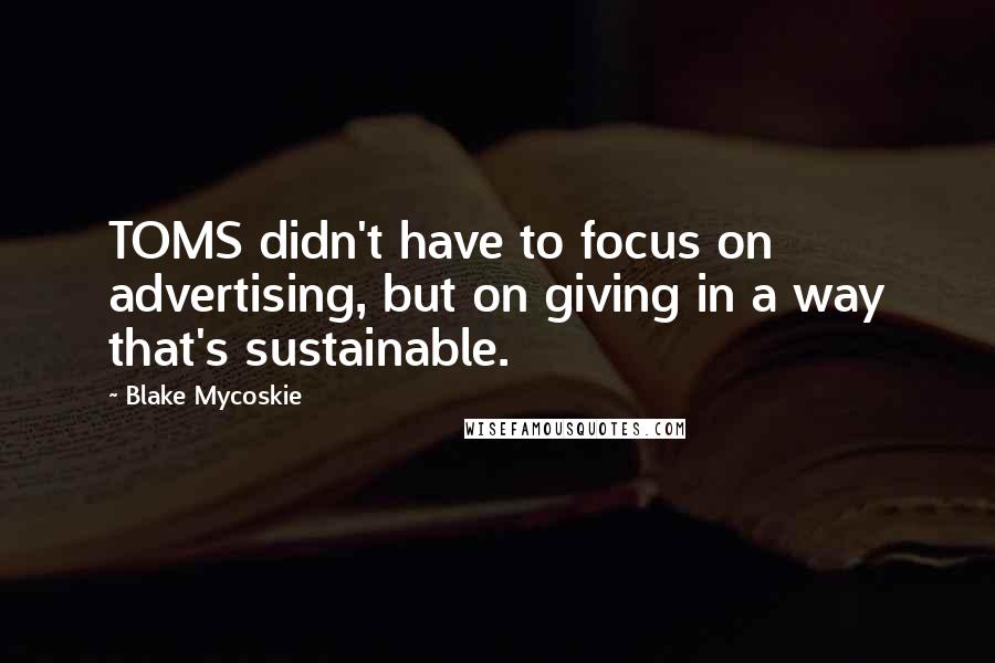Blake Mycoskie Quotes: TOMS didn't have to focus on advertising, but on giving in a way that's sustainable.