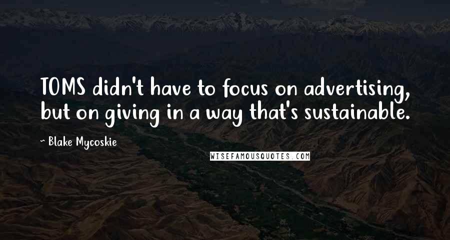 Blake Mycoskie Quotes: TOMS didn't have to focus on advertising, but on giving in a way that's sustainable.
