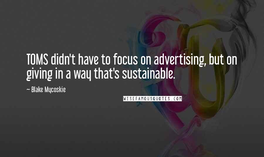 Blake Mycoskie Quotes: TOMS didn't have to focus on advertising, but on giving in a way that's sustainable.