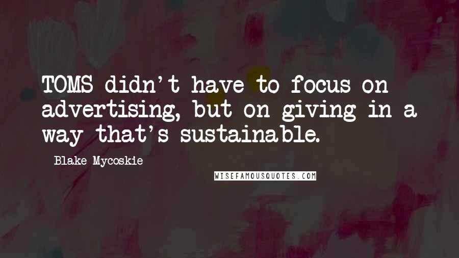 Blake Mycoskie Quotes: TOMS didn't have to focus on advertising, but on giving in a way that's sustainable.