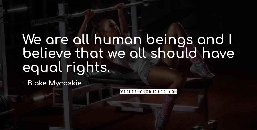 Blake Mycoskie Quotes: We are all human beings and I believe that we all should have equal rights.