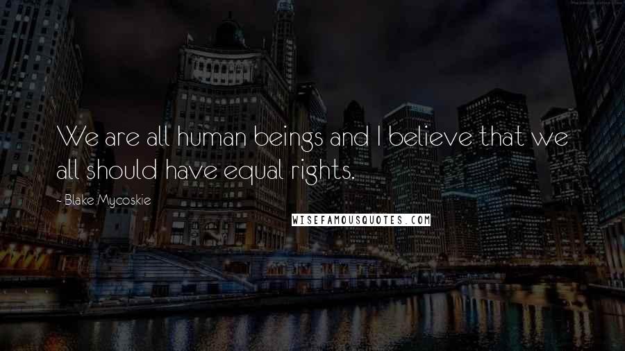 Blake Mycoskie Quotes: We are all human beings and I believe that we all should have equal rights.
