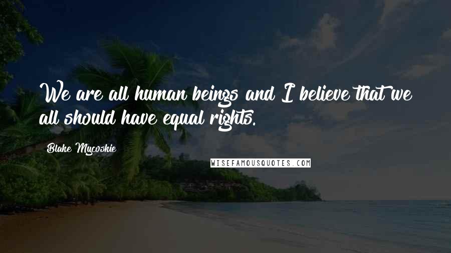 Blake Mycoskie Quotes: We are all human beings and I believe that we all should have equal rights.