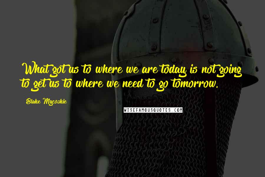 Blake Mycoskie Quotes: What got us to where we are today is not going to get us to where we need to go tomorrow.