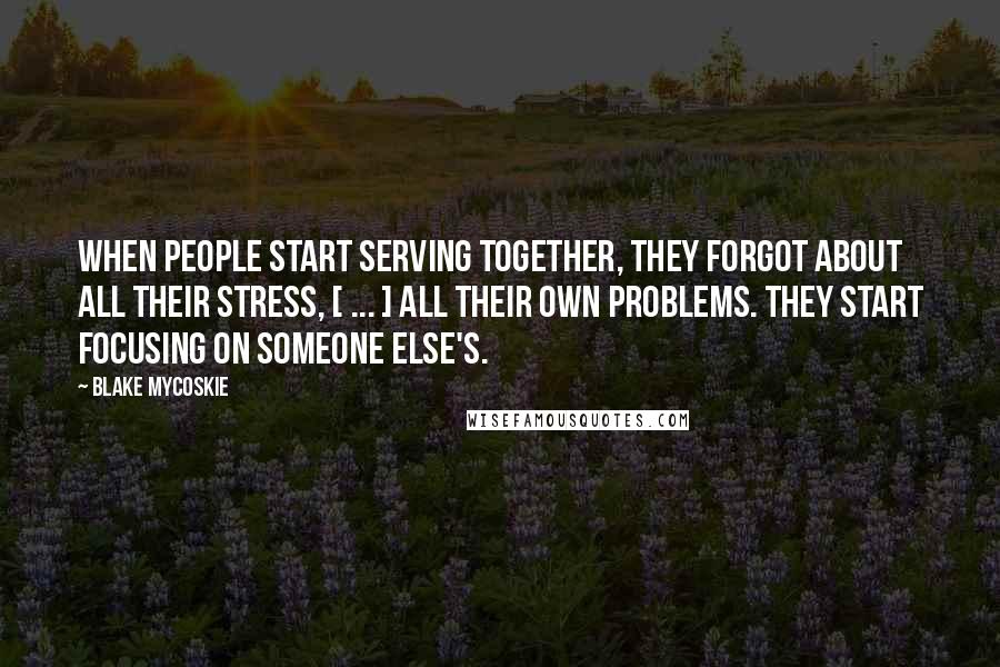 Blake Mycoskie Quotes: When people start serving together, they forgot about all their stress, [ ... ] all their own problems. They start focusing on someone else's.