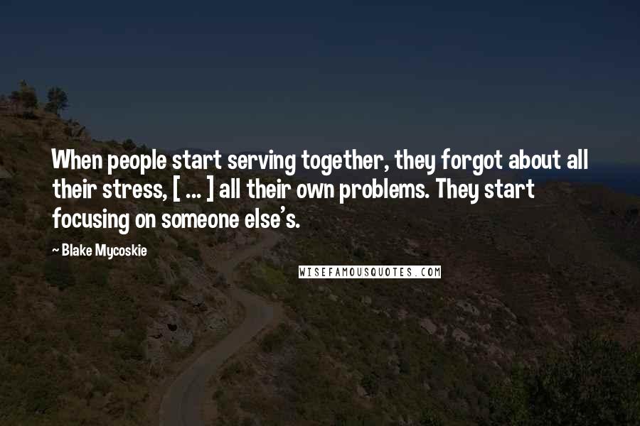 Blake Mycoskie Quotes: When people start serving together, they forgot about all their stress, [ ... ] all their own problems. They start focusing on someone else's.